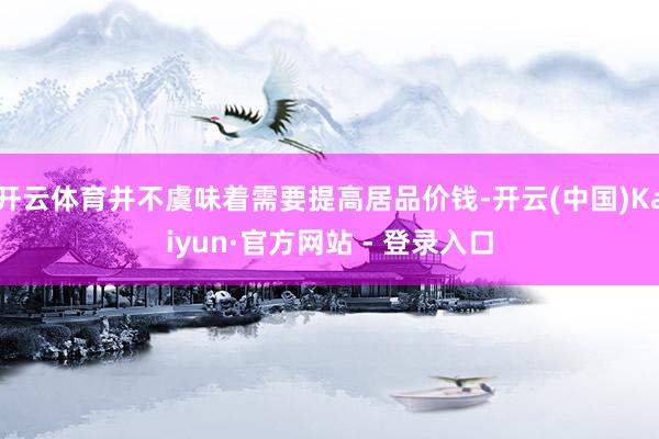 开云体育并不虞味着需要提高居品价钱-开云(中国)Kaiyun·官方网站 - 登录入口
