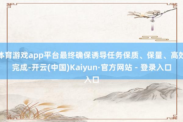 体育游戏app平台最终确保诱导任务保质、保量、高效完成-开云(中国)Kaiyun·官方网站 - 登录入口