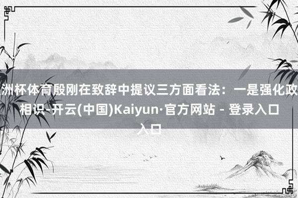 欧洲杯体育殷刚在致辞中提议三方面看法：一是强化政事相识-开云(中国)Kaiyun·官方网站 - 登录入口