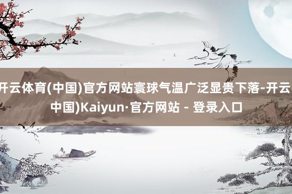 开云体育(中国)官方网站寰球气温广泛显贵下落-开云(中国)Kaiyun·官方网站 - 登录入口