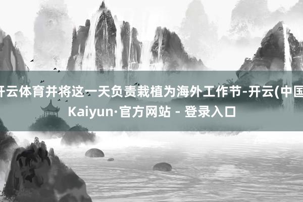 开云体育并将这一天负责栽植为海外工作节-开云(中国)Kaiyun·官方网站 - 登录入口