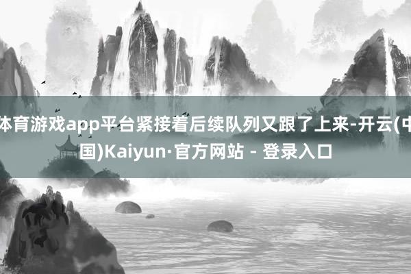 体育游戏app平台紧接着后续队列又跟了上来-开云(中国)Kaiyun·官方网站 - 登录入口