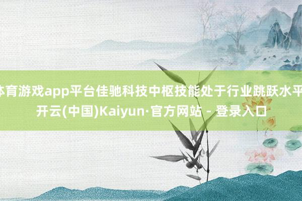 体育游戏app平台佳驰科技中枢技能处于行业跳跃水平-开云(中国)Kaiyun·官方网站 - 登录入口