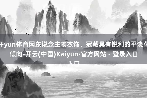 开yun体育网东说念主物衣饰、冠戴具有锐利的平淡化倾向-开云(中国)Kaiyun·官方网站 - 登录入口