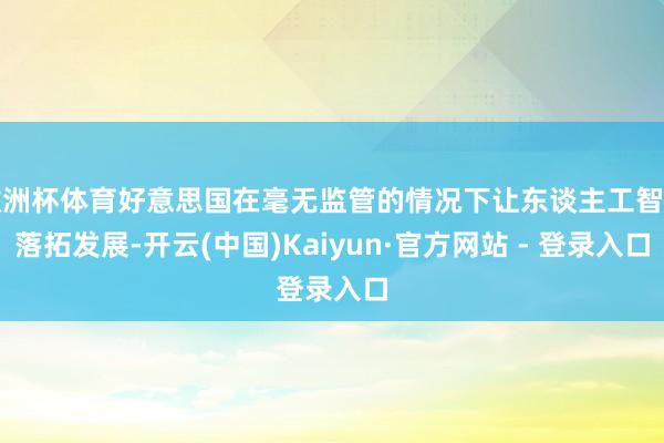 欧洲杯体育好意思国在毫无监管的情况下让东谈主工智能落拓发展-开云(中国)Kaiyun·官方网站 - 登录入口
