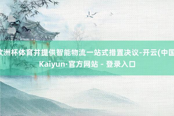 欧洲杯体育并提供智能物流一站式措置决议-开云(中国)Kaiyun·官方网站 - 登录入口