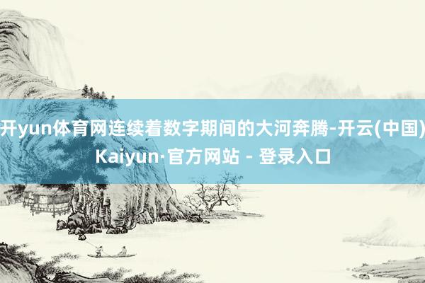 开yun体育网连续着数字期间的大河奔腾-开云(中国)Kaiyun·官方网站 - 登录入口
