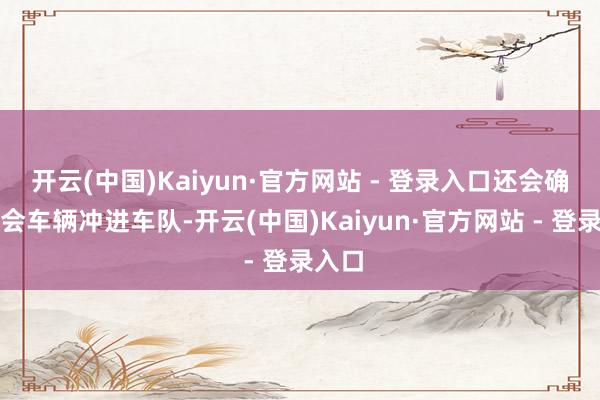 开云(中国)Kaiyun·官方网站 - 登录入口还会确立社会车辆冲进车队-开云(中国)Kaiyun·官方网站 - 登录入口