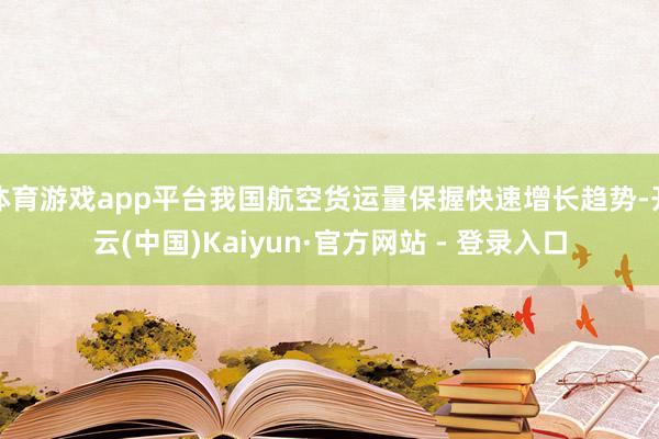 体育游戏app平台我国航空货运量保握快速增长趋势-开云(中国)Kaiyun·官方网站 - 登录入口