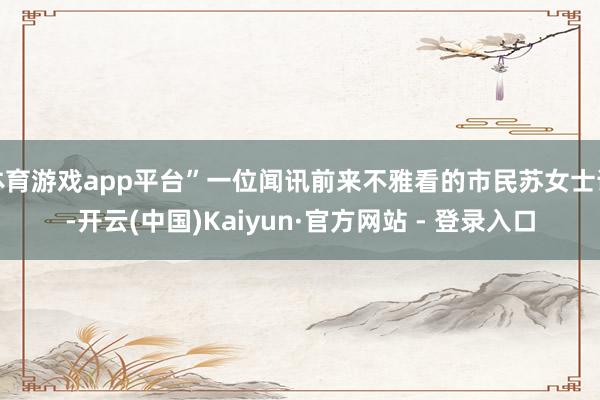 体育游戏app平台”一位闻讯前来不雅看的市民苏女士说-开云(中国)Kaiyun·官方网站 - 登录入口