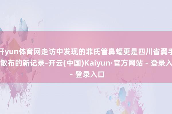 开yun体育网走访中发现的菲氏管鼻蝠更是四川省翼手目散布的新记录-开云(中国)Kaiyun·官方网站 - 登录入口