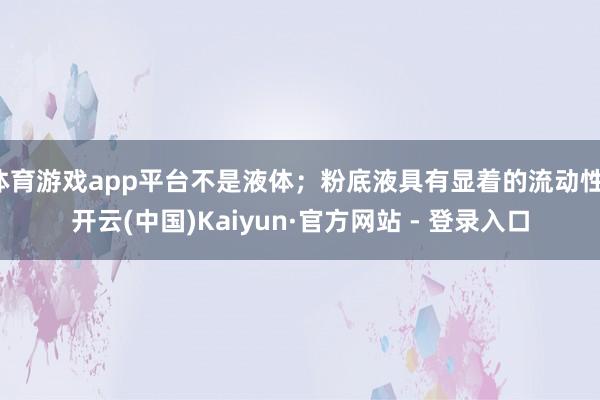 体育游戏app平台不是液体；粉底液具有显着的流动性-开云(中国)Kaiyun·官方网站 - 登录入口