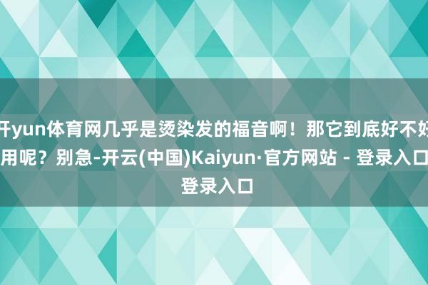 开yun体育网几乎是烫染发的福音啊！那它到底好不好用呢？别急-开云(中国)Kaiyun·官方网站 - 登录入口