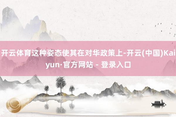 开云体育这种姿态使其在对华政策上-开云(中国)Kaiyun·官方网站 - 登录入口