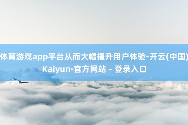 体育游戏app平台从而大幅擢升用户体验-开云(中国)Kaiyun·官方网站 - 登录入口