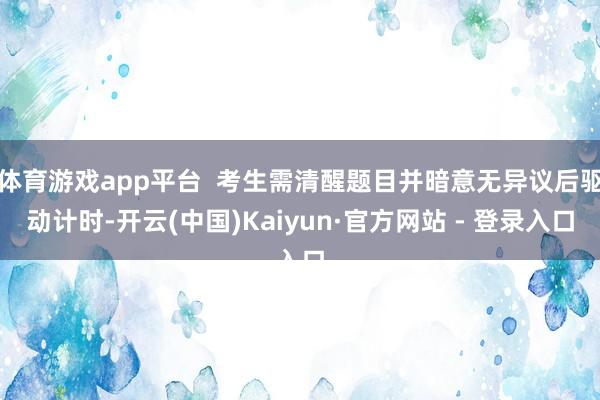 体育游戏app平台  考生需清醒题目并暗意无异议后驱动计时-开云(中国)Kaiyun·官方网站 - 登录入口