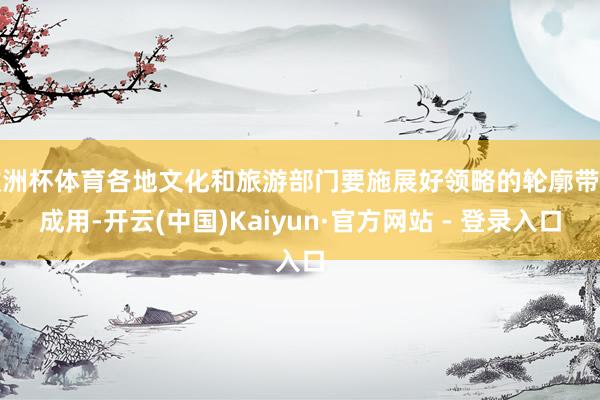 欧洲杯体育各地文化和旅游部门要施展好领略的轮廓带看成用-开云(中国)Kaiyun·官方网站 - 登录入口