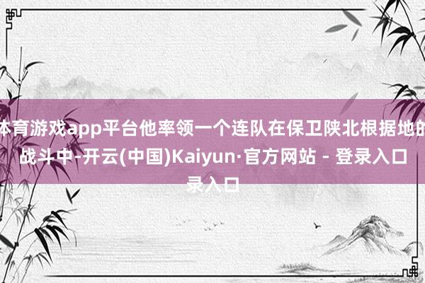 体育游戏app平台他率领一个连队在保卫陕北根据地的战斗中-开云(中国)Kaiyun·官方网站 - 登录入口