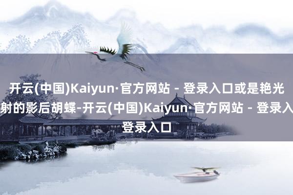 开云(中国)Kaiyun·官方网站 - 登录入口或是艳光四射的影后胡蝶-开云(中国)Kaiyun·官方网站 - 登录入口