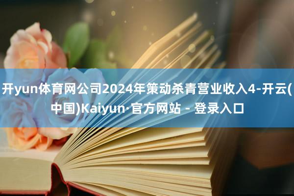 开yun体育网公司2024年策动杀青营业收入4-开云(中国)Kaiyun·官方网站 - 登录入口