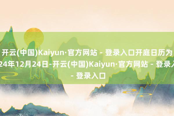 开云(中国)Kaiyun·官方网站 - 登录入口开庭日历为2024年12月24日-开云(中国)Kaiyun·官方网站 - 登录入口