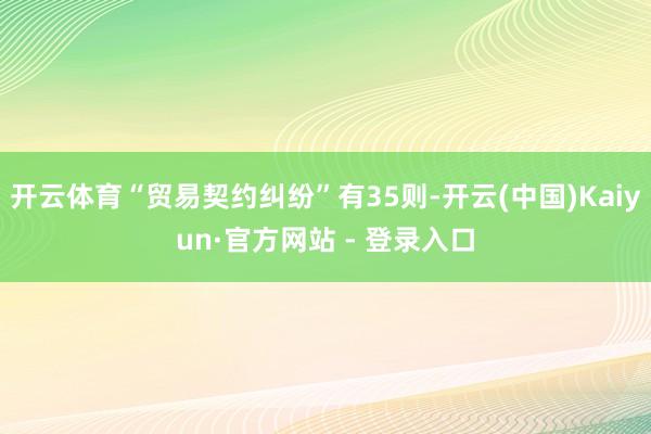 开云体育“贸易契约纠纷”有35则-开云(中国)Kaiyun·官方网站 - 登录入口
