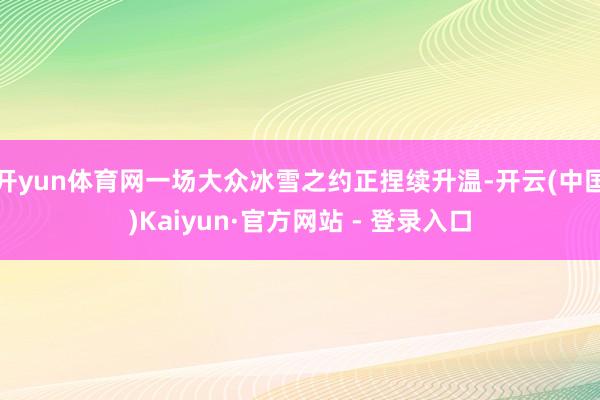 开yun体育网一场大众冰雪之约正捏续升温-开云(中国)Kaiyun·官方网站 - 登录入口