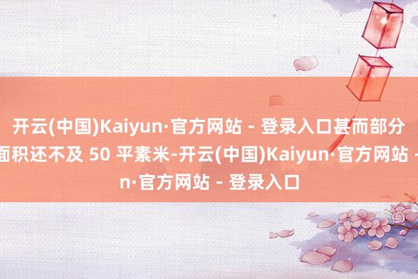 开云(中国)Kaiyun·官方网站 - 登录入口甚而部分房屋使用面积还不及 50 平素米-开云(中国)Kaiyun·官方网站 - 登录入口