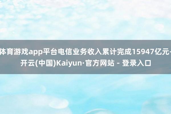 体育游戏app平台电信业务收入累计完成15947亿元-开云(中国)Kaiyun·官方网站 - 登录入口