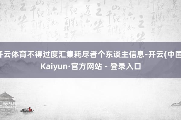 开云体育不得过度汇集耗尽者个东谈主信息-开云(中国)Kaiyun·官方网站 - 登录入口
