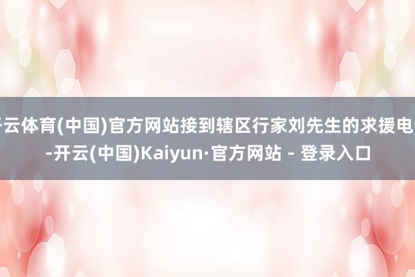 开云体育(中国)官方网站接到辖区行家刘先生的求援电话-开云(中国)Kaiyun·官方网站 - 登录入口