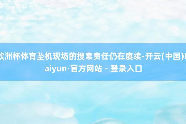 欧洲杯体育坠机现场的搜索责任仍在赓续-开云(中国)Kaiyun·官方网站 - 登录入口