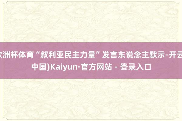 欧洲杯体育“叙利亚民主力量”发言东说念主默示-开云(中国)Kaiyun·官方网站 - 登录入口