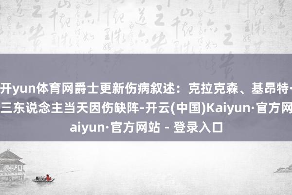 开yun体育网爵士更新伤病叙述：克拉克森、基昂特·乔治和科林斯三东说念主当天因伤缺阵-开云(中国)Kaiyun·官方网站 - 登录入口