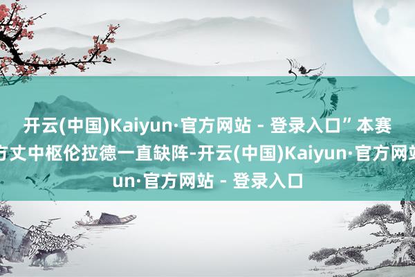 开云(中国)Kaiyun·官方网站 - 登录入口”本赛季天然快船方丈中枢伦拉德一直缺阵-开云(中国)Kaiyun·官方网站 - 登录入口