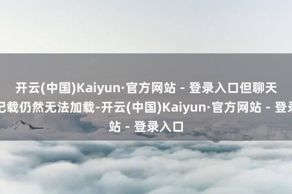 开云(中国)Kaiyun·官方网站 - 登录入口但聊天历史记载仍然无法加载-开云(中国)Kaiyun·官方网站 - 登录入口