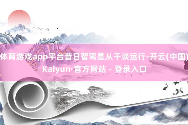 体育游戏app平台昔日智驾是从干谈运行-开云(中国)Kaiyun·官方网站 - 登录入口