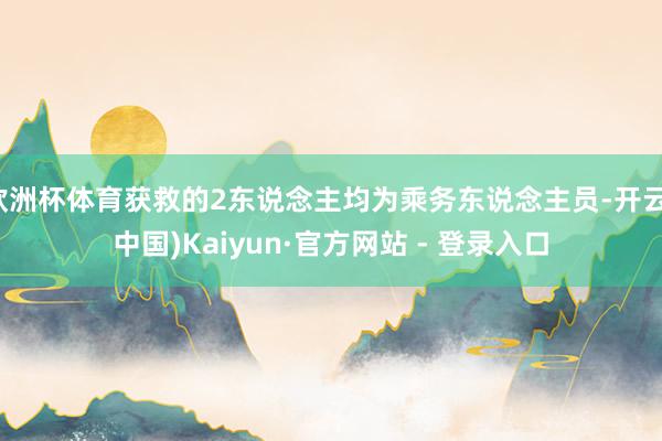 欧洲杯体育获救的2东说念主均为乘务东说念主员-开云(中国)Kaiyun·官方网站 - 登录入口