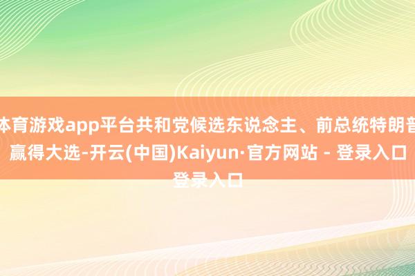 体育游戏app平台共和党候选东说念主、前总统特朗普赢得大选-开云(中国)Kaiyun·官方网站 - 登录入口