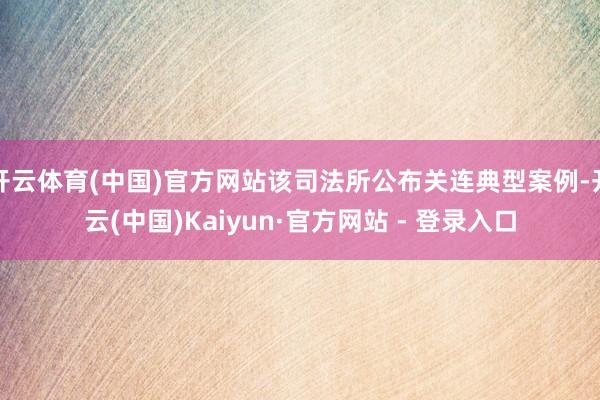 开云体育(中国)官方网站该司法所公布关连典型案例-开云(中国)Kaiyun·官方网站 - 登录入口