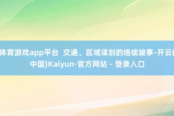 体育游戏app平台  交通、区域谋划的络续竣事-开云(中国)Kaiyun·官方网站 - 登录入口