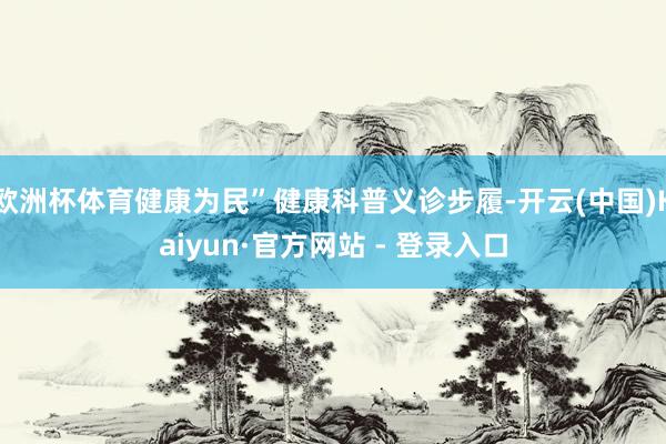 欧洲杯体育健康为民”健康科普义诊步履-开云(中国)Kaiyun·官方网站 - 登录入口