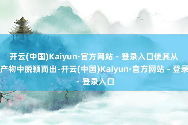 开云(中国)Kaiyun·官方网站 - 登录入口使其从繁多产物中脱颖而出-开云(中国)Kaiyun·官方网站 - 登录入口