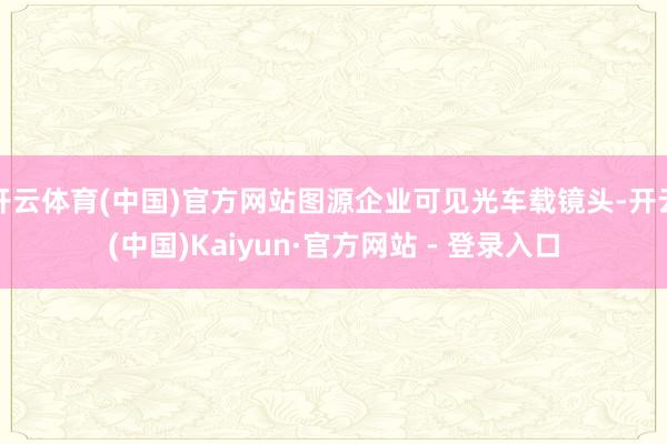 开云体育(中国)官方网站图源企业可见光车载镜头-开云(中国)Kaiyun·官方网站 - 登录入口