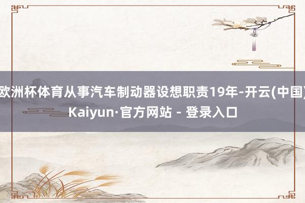 欧洲杯体育从事汽车制动器设想职责19年-开云(中国)Kaiyun·官方网站 - 登录入口
