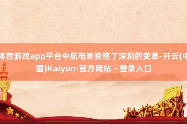 体育游戏app平台中航电测资格了深刻的变革-开云(中国)Kaiyun·官方网站 - 登录入口