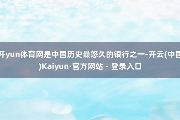 开yun体育网是中国历史最悠久的银行之一-开云(中国)Kaiyun·官方网站 - 登录入口