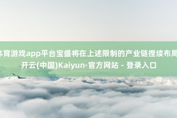 体育游戏app平台宝盛将在上述限制的产业链捏续布局-开云(中国)Kaiyun·官方网站 - 登录入口