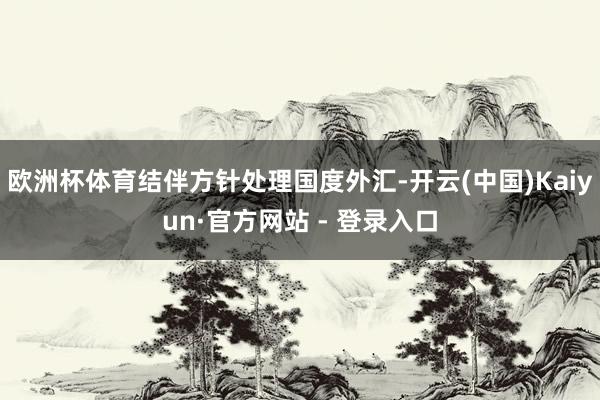 欧洲杯体育结伴方针处理国度外汇-开云(中国)Kaiyun·官方网站 - 登录入口