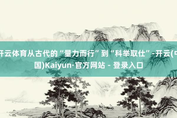 开云体育从古代的“量力而行”到“科举取仕”-开云(中国)Kaiyun·官方网站 - 登录入口